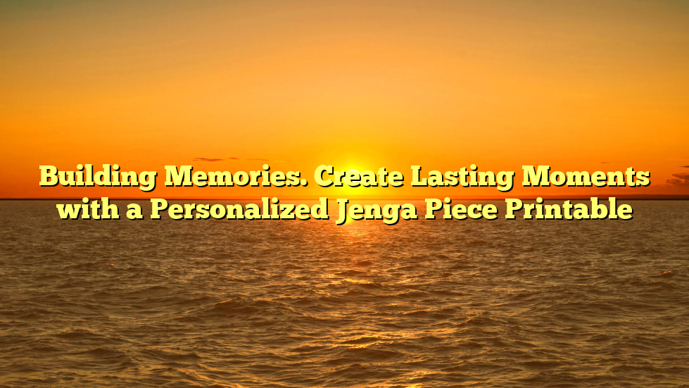 Building Memories. Create Lasting Moments with a Personalized Jenga Piece Printable