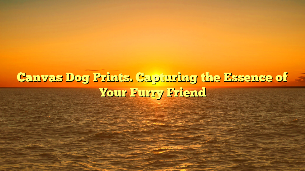 Canvas Dog Prints. Capturing the Essence of Your Furry Friend