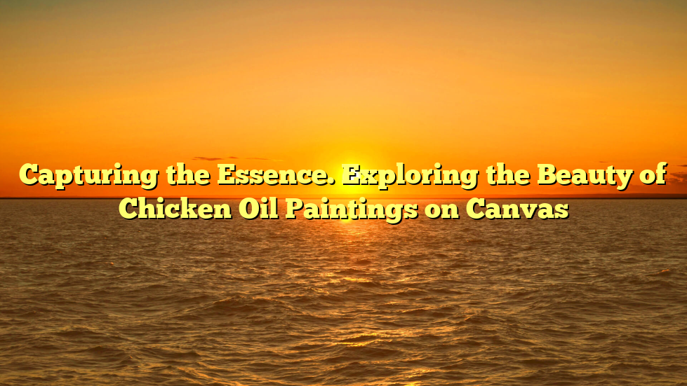 Capturing the Essence. Exploring the Beauty of Chicken Oil Paintings on Canvas