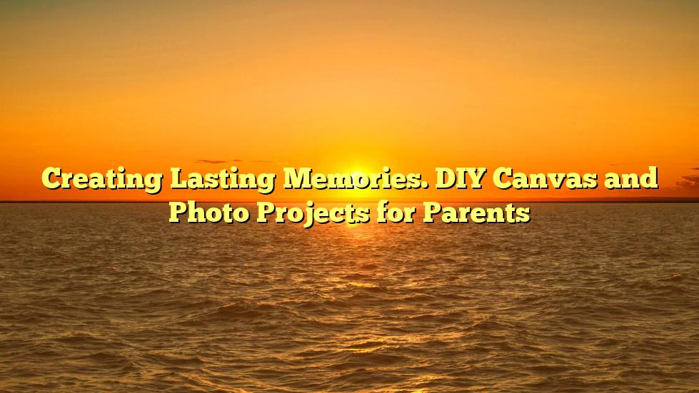 Creating Lasting Memories. DIY Canvas and Photo Projects for Parents