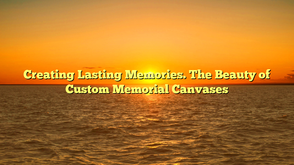 Creating Lasting Memories. The Beauty of Custom Memorial Canvases