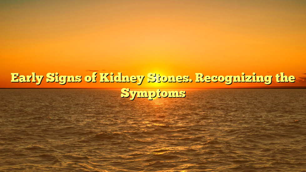 Early Signs of Kidney Stones. Recognizing the Symptoms