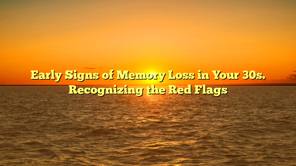 Early Signs of Memory Loss in Your 30s. Recognizing the Red Flags
