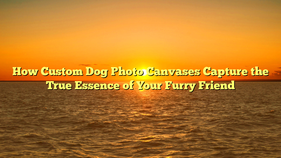 How Custom Dog Photo Canvases Capture the True Essence of Your Furry Friend
