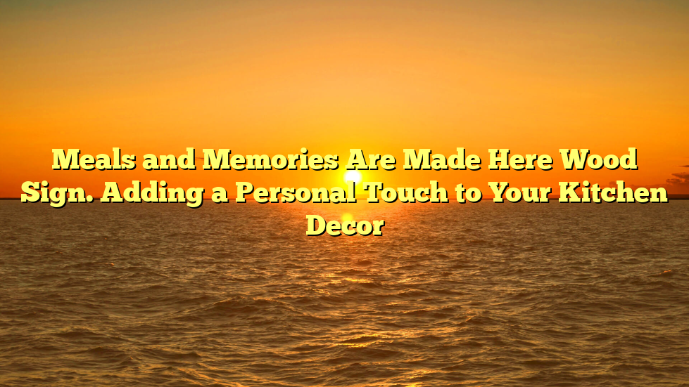Meals and Memories Are Made Here Wood Sign. Adding a Personal Touch to Your Kitchen Decor