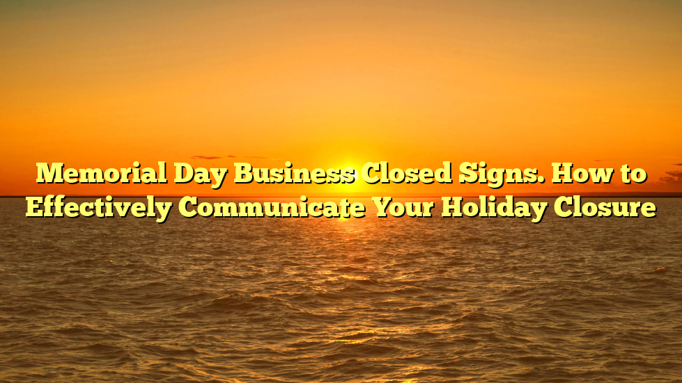 Memorial Day Business Closed Signs. How to Effectively Communicate Your Holiday Closure