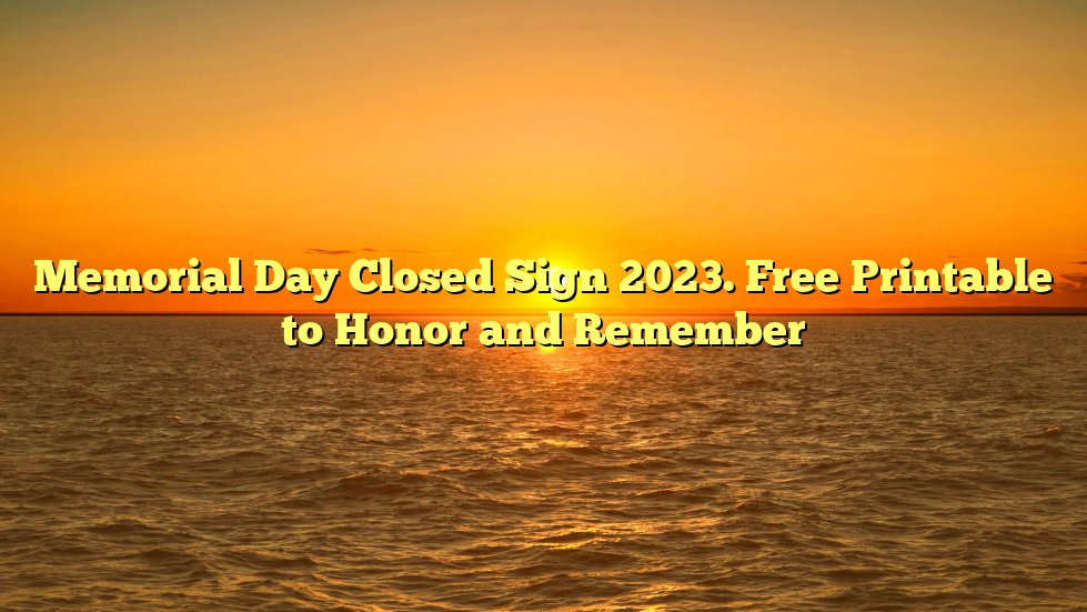 Memorial Day Closed Sign 2023. Free Printable to Honor and Remember