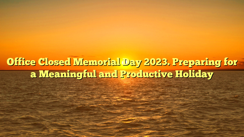Office Closed Memorial Day 2023. Preparing for a Meaningful and Productive Holiday