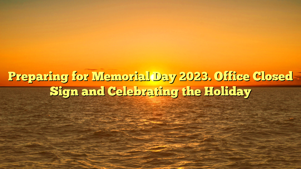 Preparing for Memorial Day 2023. Office Closed Sign and Celebrating the Holiday