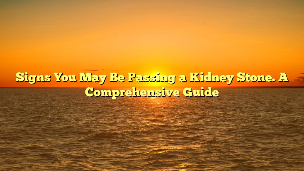 Signs You May Be Passing a Kidney Stone. A Comprehensive Guide