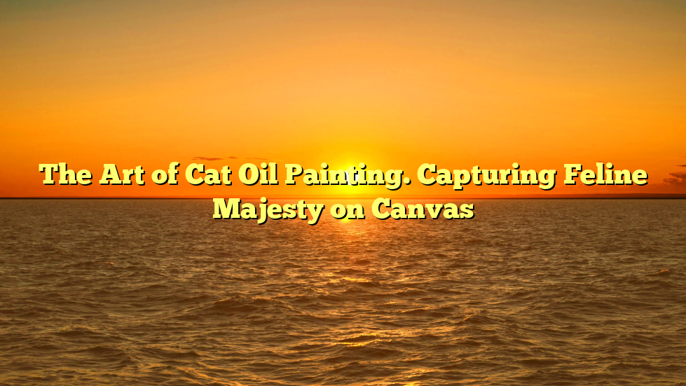 The Art of Cat Oil Painting. Capturing Feline Majesty on Canvas