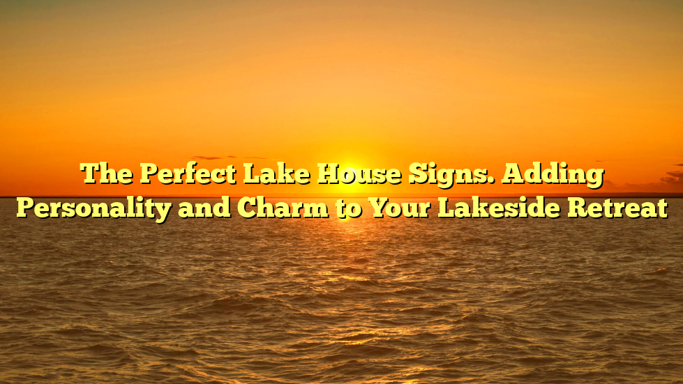 The Perfect Lake House Signs. Adding Personality and Charm to Your Lakeside Retreat