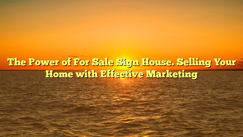 The Power of For Sale Sign House. Selling Your Home with Effective Marketing