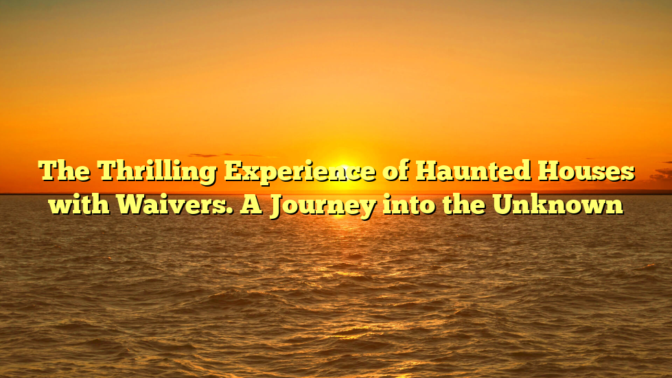 The Thrilling Experience of Haunted Houses with Waivers. A Journey into the Unknown