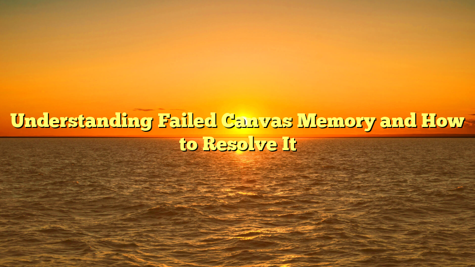 Understanding Failed Canvas Memory and How to Resolve It