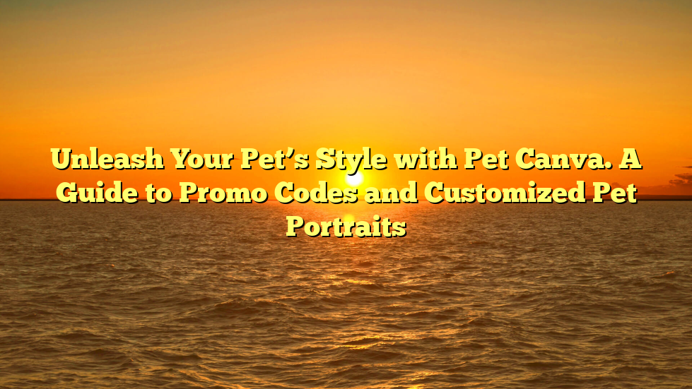 Unleash Your Pet’s Style with Pet Canva. A Guide to Promo Codes and Customized Pet Portraits