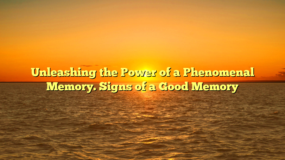 Unleashing the Power of a Phenomenal Memory. Signs of a Good Memory