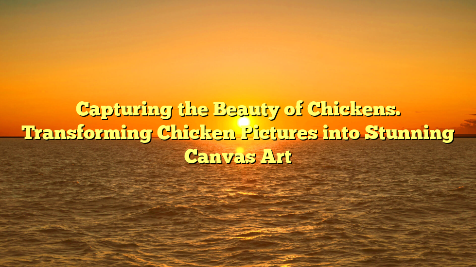 Capturing the Beauty of Chickens. Transforming Chicken Pictures into Stunning Canvas Art