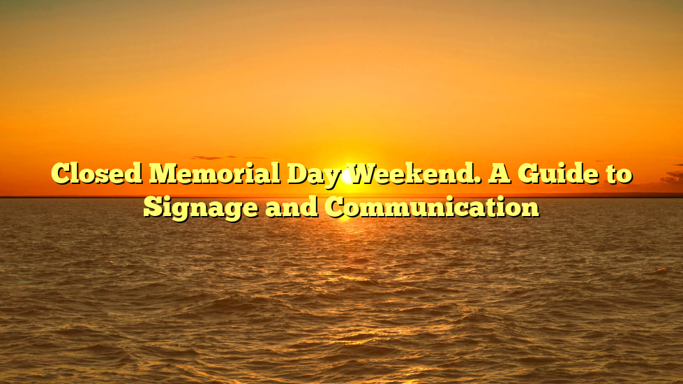 Closed Memorial Day Weekend. A Guide to Signage and Communication