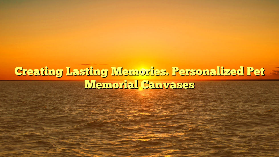 Creating Lasting Memories. Personalized Pet Memorial Canvases