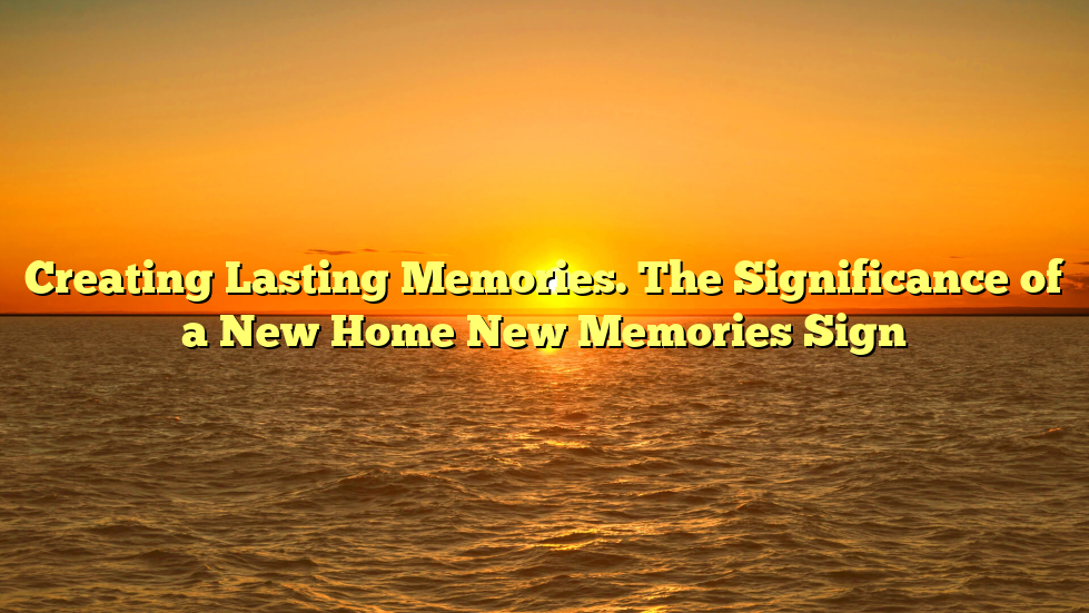 Creating Lasting Memories. The Significance of a New Home New Memories Sign