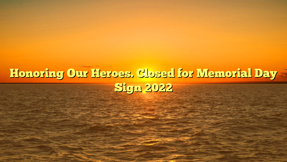 Honoring Our Heroes. Closed for Memorial Day Sign 2022