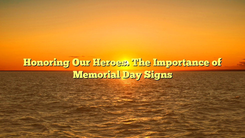 Honoring Our Heroes. The Importance of Memorial Day Signs