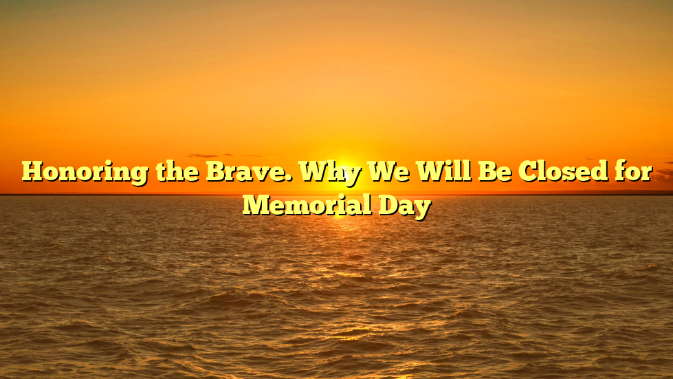 Honoring the Brave. Why We Will Be Closed for Memorial Day