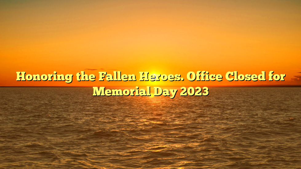 Honoring the Fallen Heroes. Office Closed for Memorial Day 2023