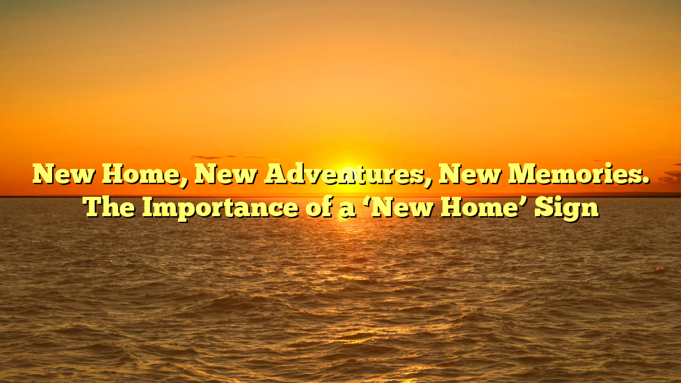 New Home, New Adventures, New Memories. The Importance of a ‘New Home’ Sign
