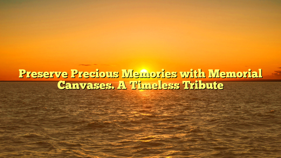 Preserve Precious Memories with Memorial Canvases. A Timeless Tribute