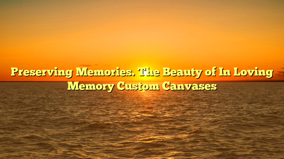 Preserving Memories. The Beauty of In Loving Memory Custom Canvases