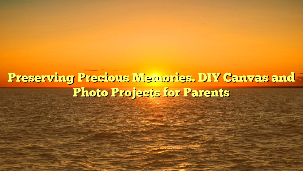 Preserving Precious Memories. DIY Canvas and Photo Projects for Parents