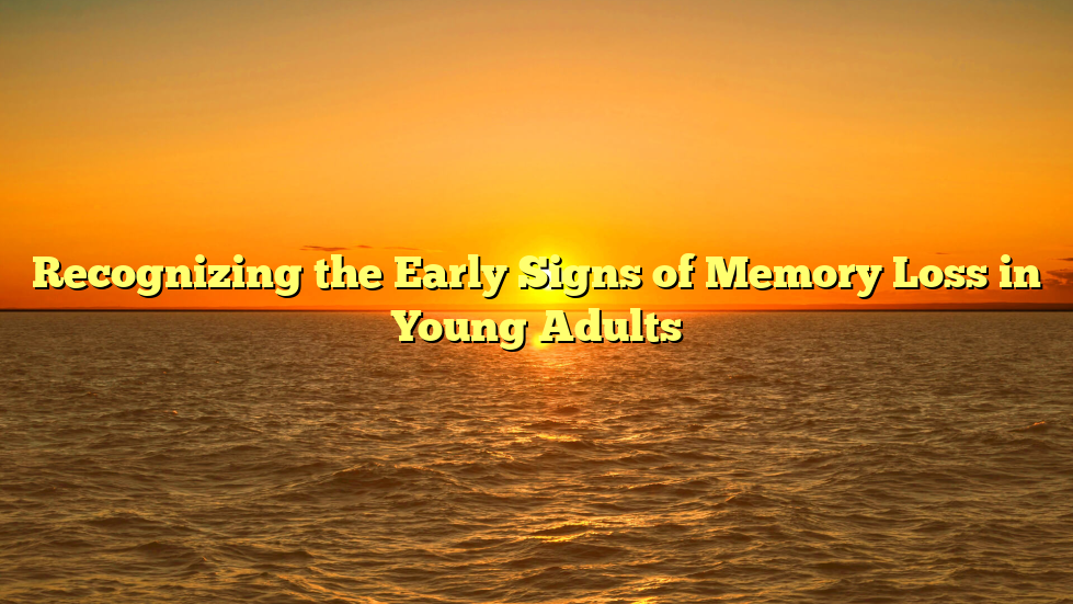 Recognizing the Early Signs of Memory Loss in Young Adults