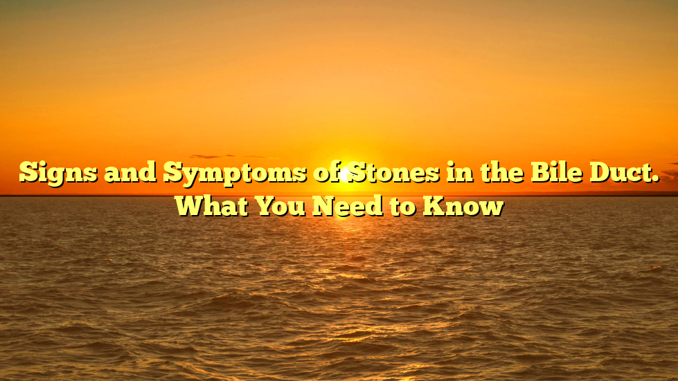 Signs and Symptoms of Stones in the Bile Duct. What You Need to Know