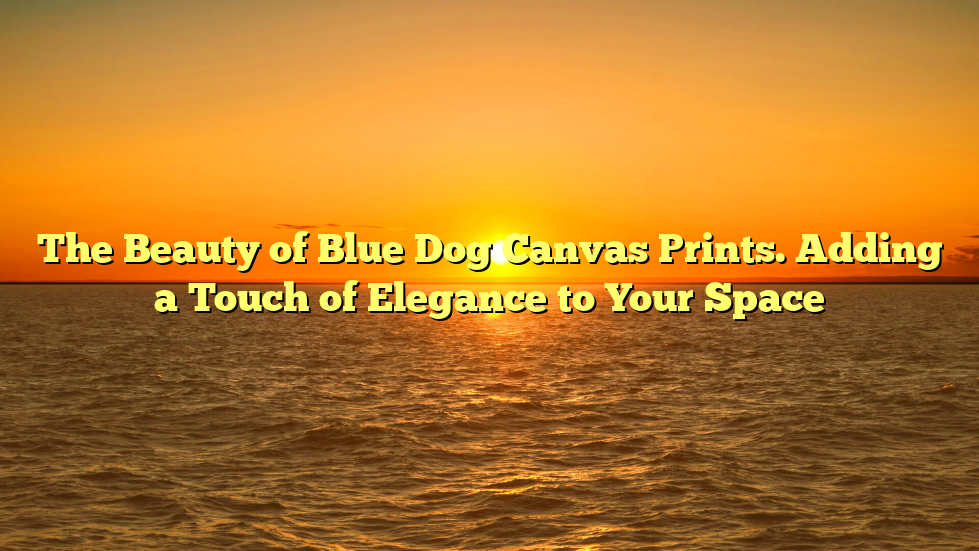 The Beauty of Blue Dog Canvas Prints. Adding a Touch of Elegance to Your Space