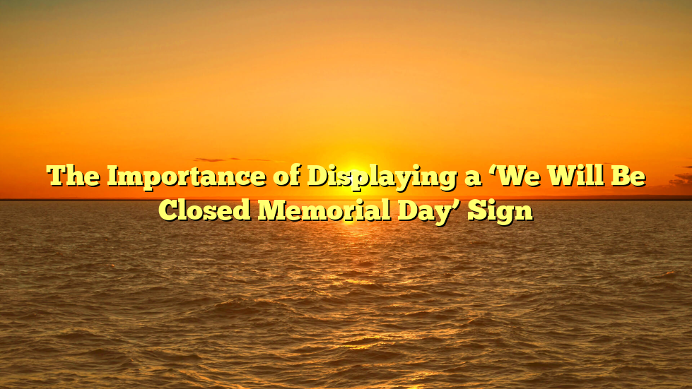 The Importance of Displaying a ‘We Will Be Closed Memorial Day’ Sign