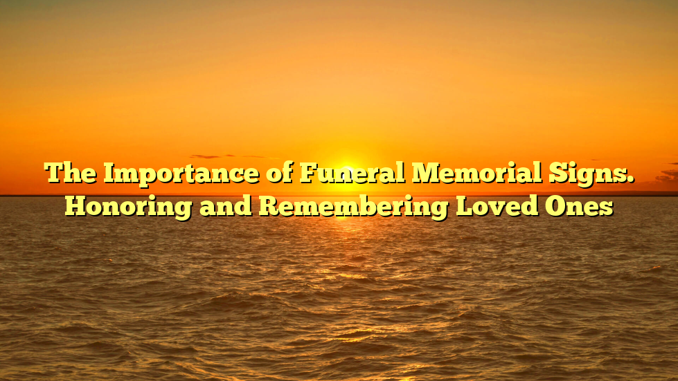 The Importance of Funeral Memorial Signs. Honoring and Remembering Loved Ones