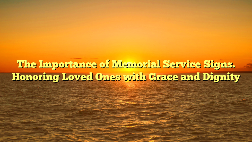 The Importance of Memorial Service Signs. Honoring Loved Ones with Grace and Dignity