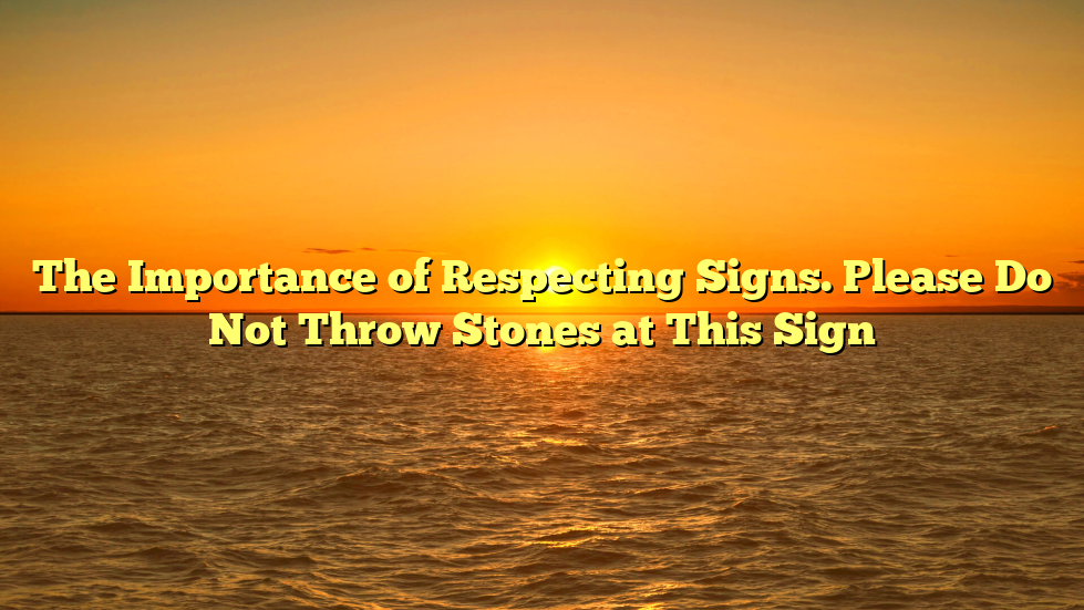 The Importance of Respecting Signs. Please Do Not Throw Stones at This Sign