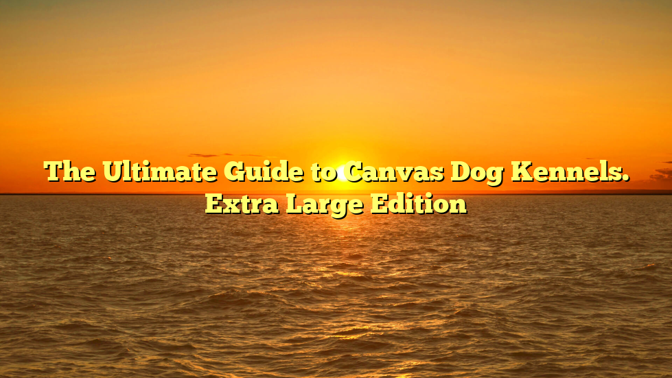 The Ultimate Guide to Canvas Dog Kennels. Extra Large Edition