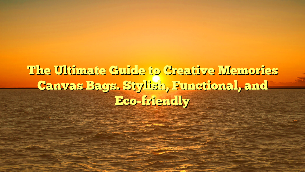 The Ultimate Guide to Creative Memories Canvas Bags. Stylish, Functional, and Eco-friendly