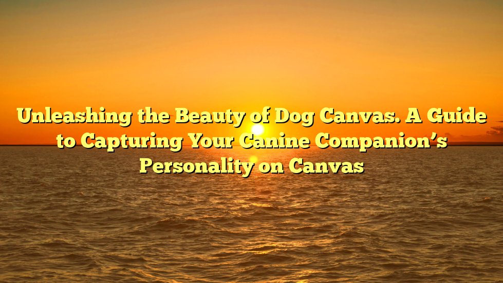 Unleashing the Beauty of Dog Canvas. A Guide to Capturing Your Canine Companion’s Personality on Canvas