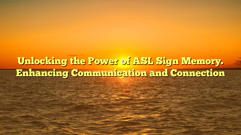 Unlocking the Power of ASL Sign Memory. Enhancing Communication and Connection