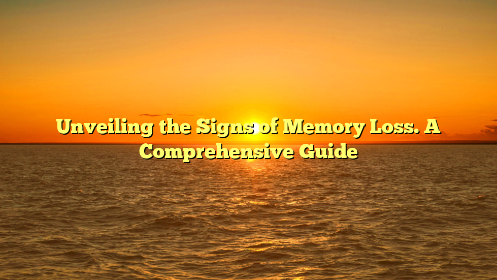 Unveiling the Signs of Memory Loss. A Comprehensive Guide