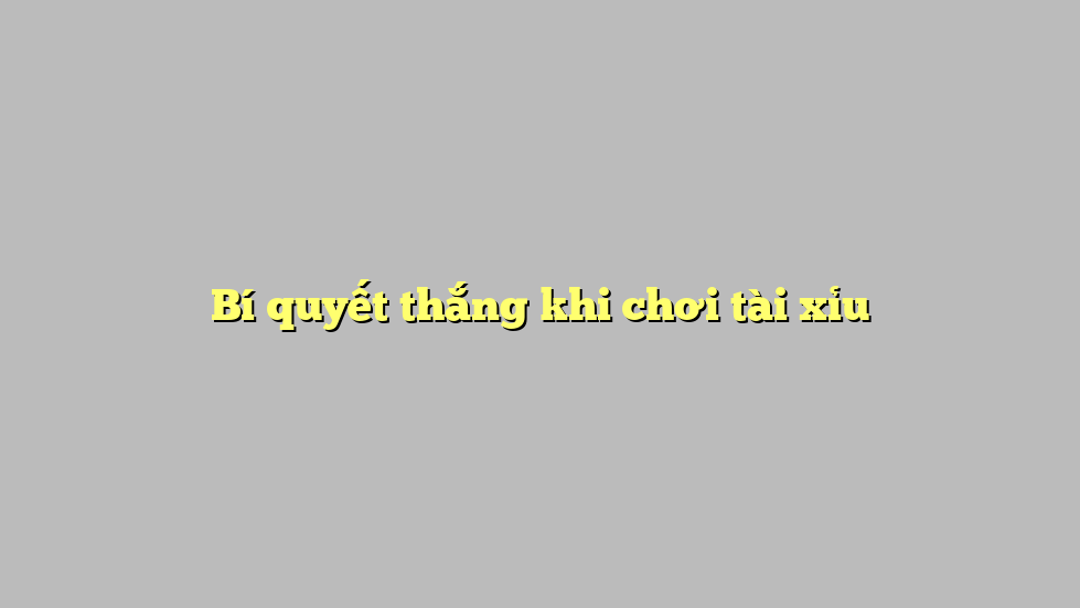 Bí quyết thắng khi chơi tài xỉu