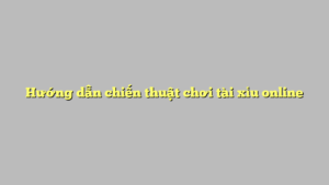 Hướng dẫn chiến thuật chơi tài xỉu online