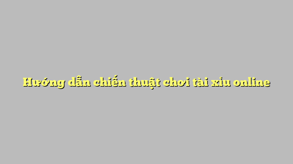 Hướng dẫn chiến thuật chơi tài xỉu online