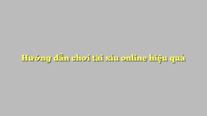 Hướng dẫn chơi tài xỉu online hiệu quả