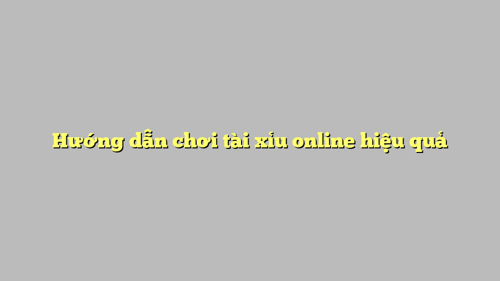 Hướng dẫn chơi tài xỉu online hiệu quả